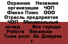 Охранник › Название организации ­ ЧОП " Факел Плюс", ООО › Отрасль предприятия ­ ЧОП › Минимальный оклад ­ 1 - Все города Работа » Вакансии   . Тыва респ.,Ак-Довурак г.